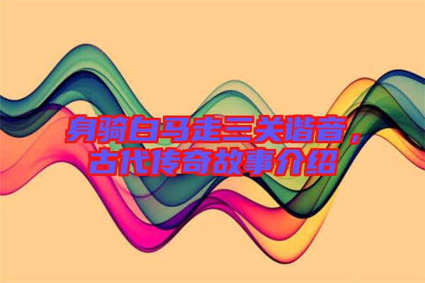 身騎白馬走三關諧音，古代傳奇故事介紹