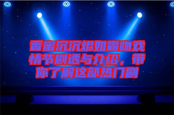 香蜜沉沉燼如霜吻戲情節劇透與介紹，帶你了解這部熱門劇