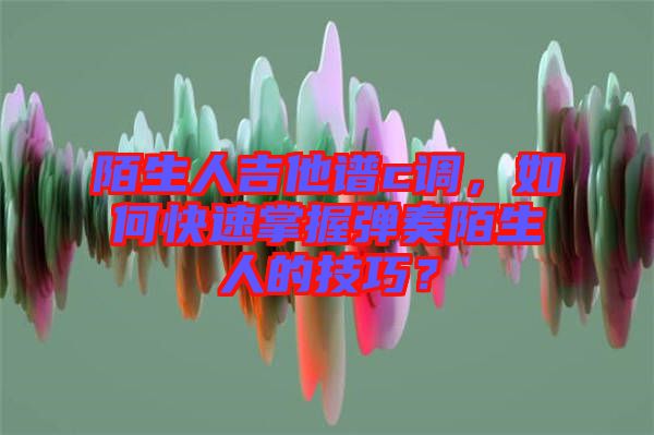 陌生人吉他譜c調，如何快速掌握彈奏陌生人的技巧？