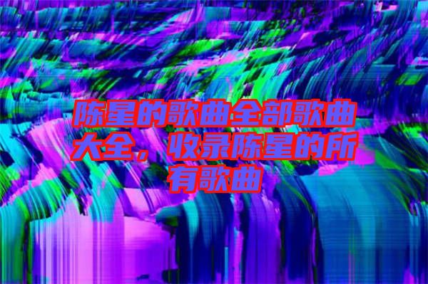 陳星的歌曲全部歌曲大全，收錄陳星的所有歌曲
