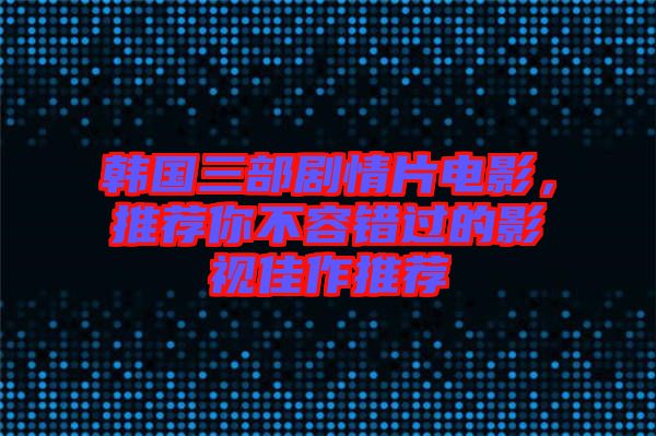 韓國三部劇情片電影，推薦你不容錯過的影視佳作推薦