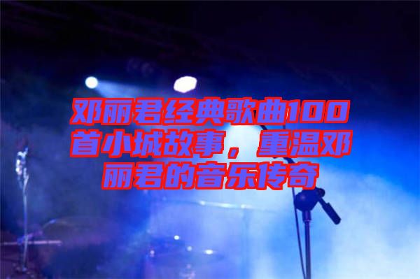 鄧麗君經(jīng)典歌曲100首小城故事，重溫鄧麗君的音樂傳奇