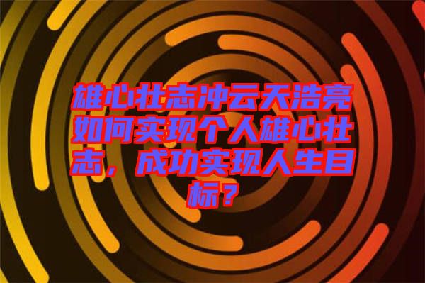 雄心壯志沖云天浩亮如何實現個人雄心壯志，成功實現人生目標？