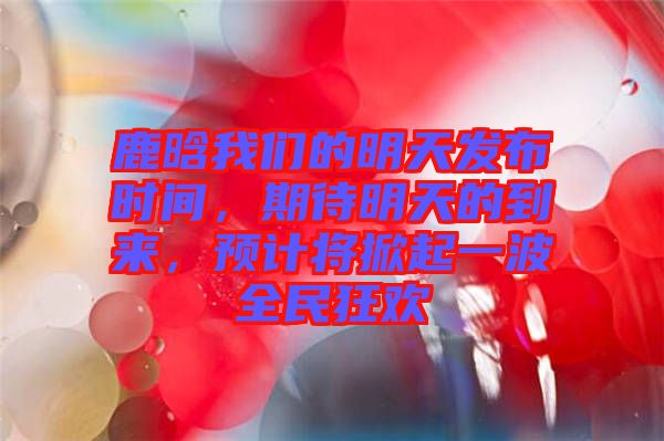 鹿晗我們的明天發布時間，期待明天的到來，預計將掀起一波全民狂歡