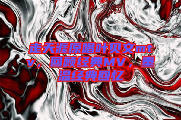 走天涯原唱葉貝文mtv，回顧經典MV，重溫經典回憶