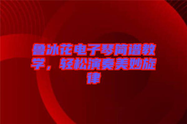 魯冰花電子琴簡譜教學，輕松演奏美妙旋律