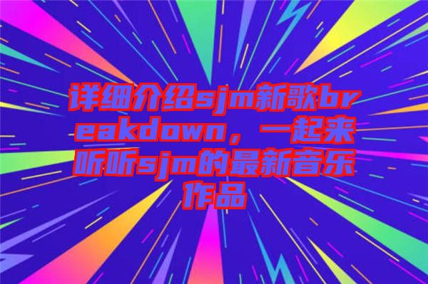 詳細介紹sjm新歌breakdown，一起來聽聽sjm的最新音樂作品