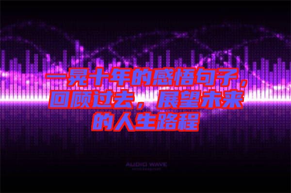 一晃十年的感悟句子，回顧過去，展望未來(lái)的人生路程