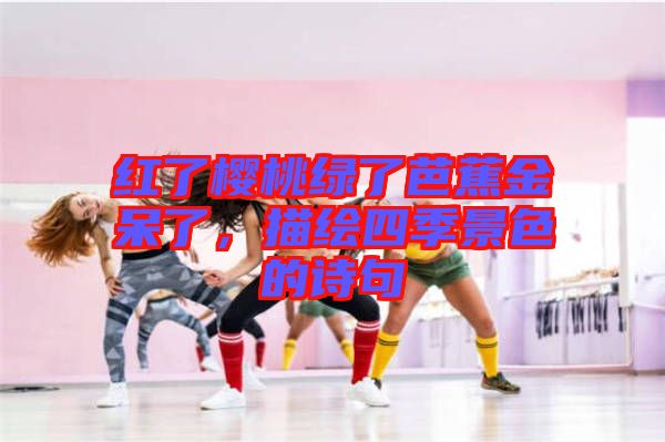 紅了櫻桃綠了芭蕉金呆了，描繪四季景色的詩句
