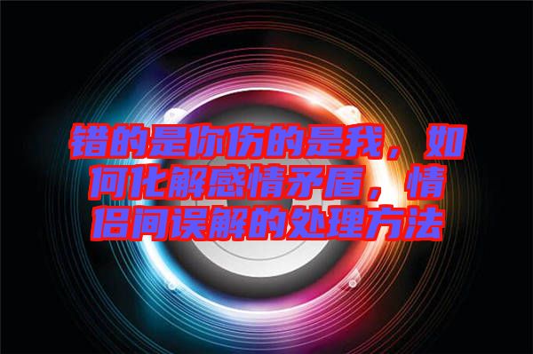 錯的是你傷的是我，如何化解感情矛盾，情侶間誤解的處理方法