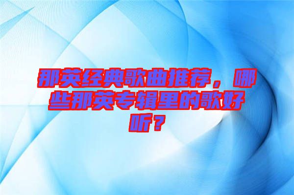 那英經(jīng)典歌曲推薦，哪些那英專輯里的歌好聽？