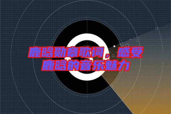 鹿晗勛章歌詞，感受鹿晗的音樂(lè)魅力