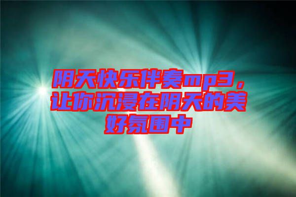 陰天快樂伴奏mp3，讓你沉浸在陰天的美好氛圍中
