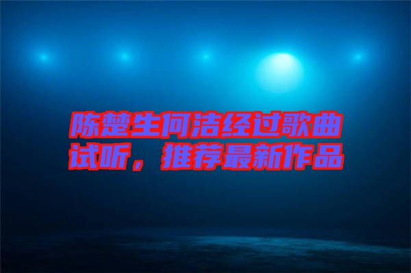 陳楚生何潔經過歌曲試聽，推薦最新作品