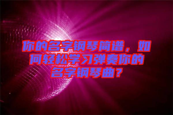 你的名字鋼琴簡譜，如何輕松學習彈奏你的名字鋼琴曲？