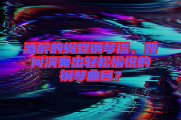 酒醉的蝴蝶鋼琴譜，如何演奏出輕松愉悅的鋼琴曲目？