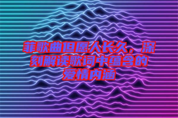菲歌曲但愿人長(zhǎng)久，深刻解讀歌詞中蘊(yùn)含的愛情內(nèi)涵