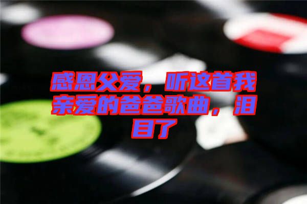 感恩父愛，聽這首我親愛的爸爸歌曲，淚目了