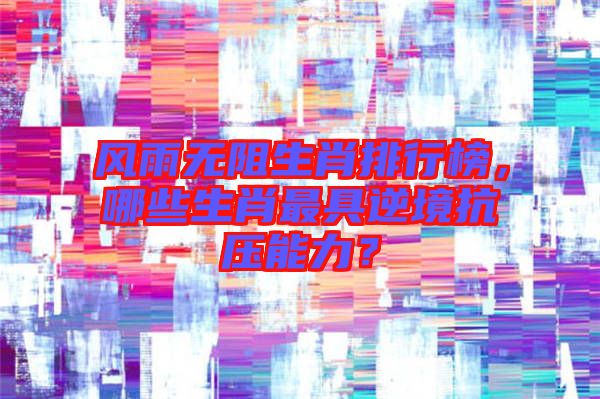 風雨無阻生肖排行榜，哪些生肖最具逆境抗壓能力？