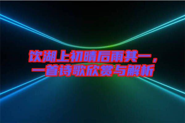 飲湖上初晴后雨其一，一首詩歌欣賞與解析