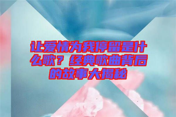 讓愛情為我停留是什么歌？經典歌曲背后的故事大揭秘