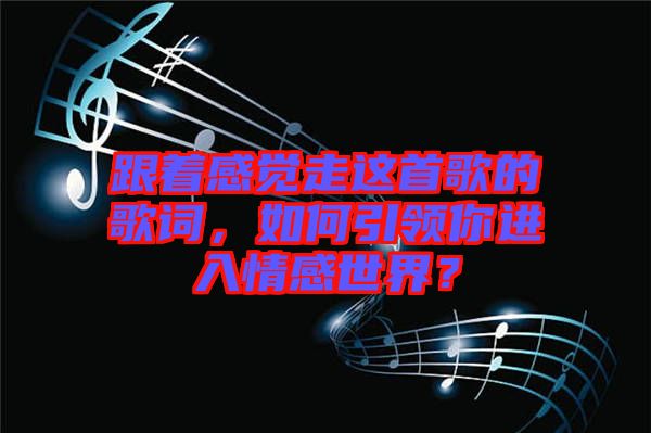 跟著感覺走這首歌的歌詞，如何引領(lǐng)你進(jìn)入情感世界？