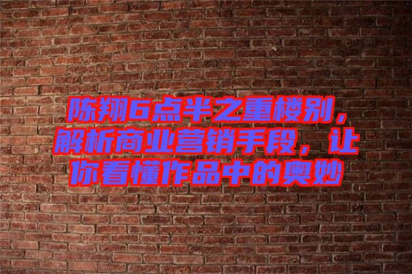 陳翔6點半之重樓別，解析商業(yè)營銷手段，讓你看懂作品中的奧妙
