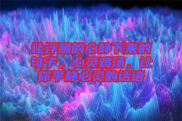 讓浮躁的心靜下來的句子，心靈雞湯，讓你平靜心靈的話語