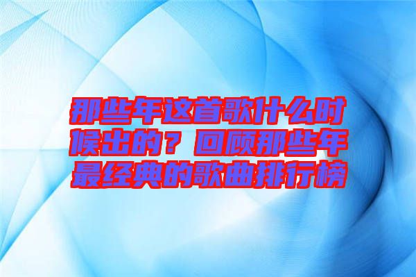 那些年這首歌什么時候出的？回顧那些年最經典的歌曲排行榜