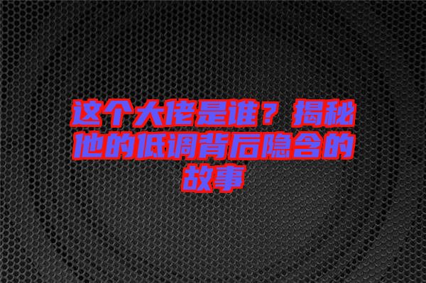 這個大佬是誰？揭秘他的低調背后隱含的故事