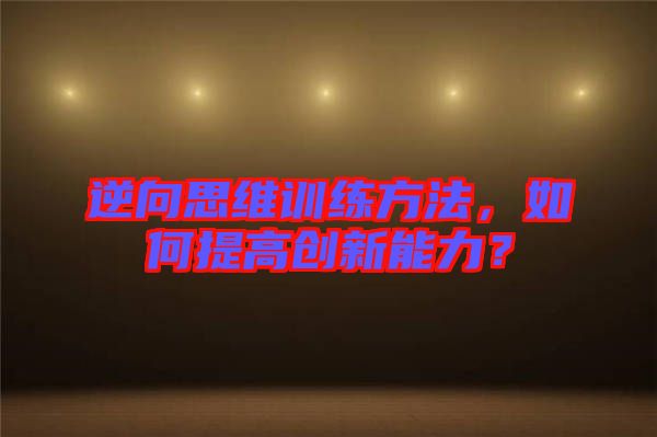 逆向思維訓練方法，如何提高創新能力？