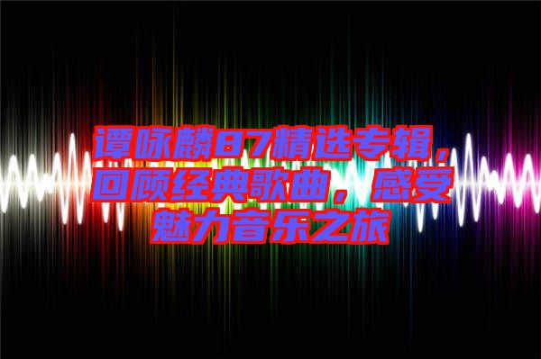 譚詠麟87精選專輯，回顧經(jīng)典歌曲，感受魅力音樂之旅