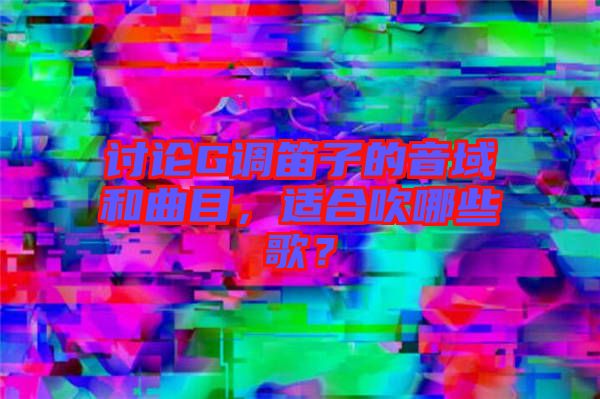 討論G調笛子的音域和曲目，適合吹哪些歌？
