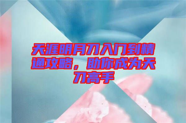 天涯明月刀入門到精通攻略，助你成為天刀高手
