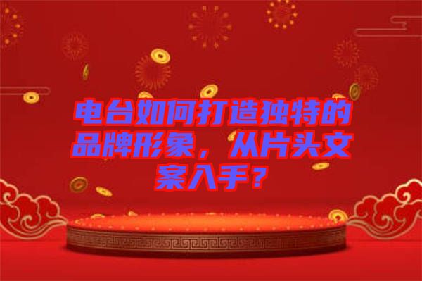 電臺(tái)如何打造獨(dú)特的品牌形象，從片頭文案入手？