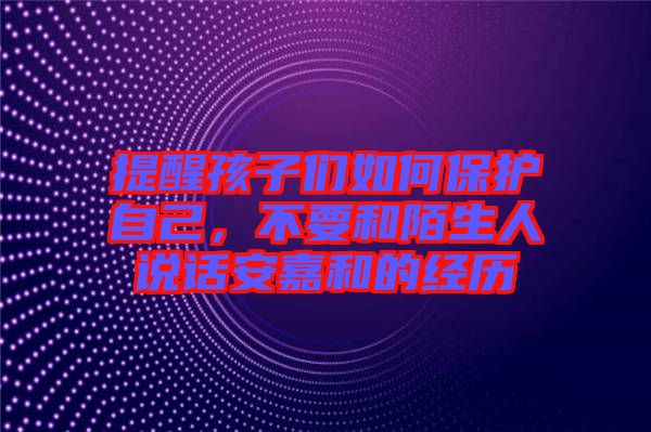 提醒孩子們如何保護自己，不要和陌生人說話安嘉和的經歷