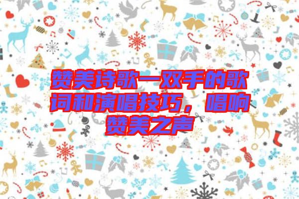 贊美詩歌一雙手的歌詞和演唱技巧，唱響贊美之聲