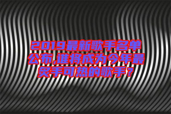 2019最新歌手名單公布,誰將成為今年最炙手可熱的歌手？
