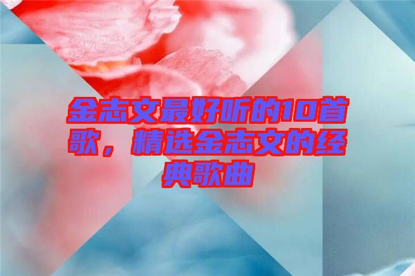 金志文最好聽的10首歌，精選金志文的經典歌曲
