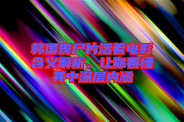 韓國喪尸片活著電影含義解析，讓你看懂其中深層內涵