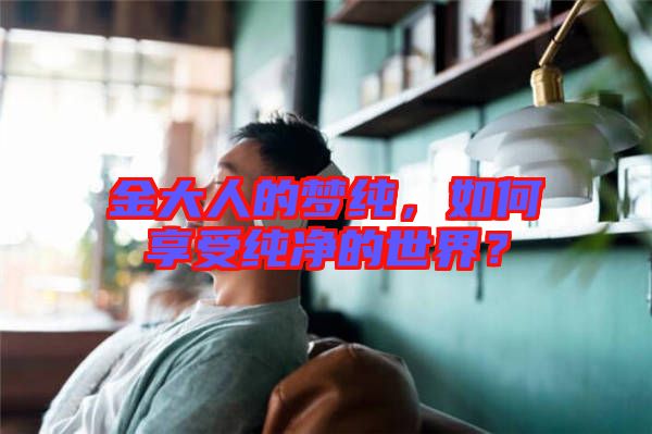 金大人的夢純，如何享受純凈的世界？