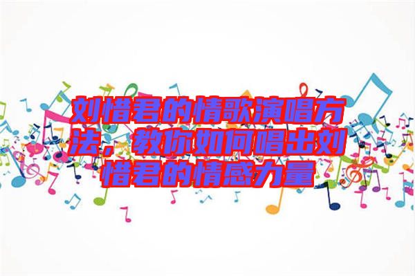 劉惜君的情歌演唱方法，教你如何唱出劉惜君的情感力量
