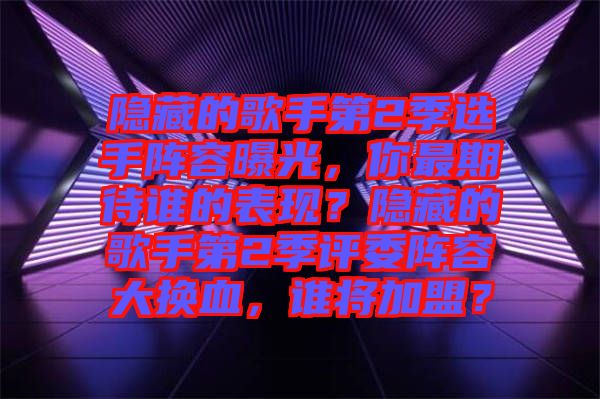 隱藏的歌手第2季選手陣容曝光，你最期待誰的表現？隱藏的歌手第2季評委陣容大換血，誰將加盟？