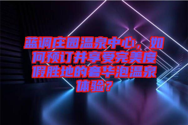 藍調(diào)莊園溫泉中心，如何預(yù)訂并享受完美度假勝地的奢華泡溫泉體驗？