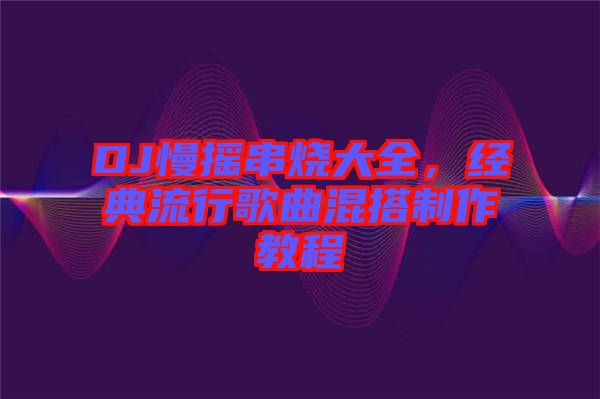 DJ慢搖串燒大全，經典流行歌曲混搭制作教程
