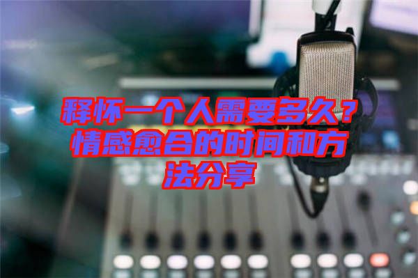 釋懷一個(gè)人需要多久？情感愈合的時(shí)間和方法分享