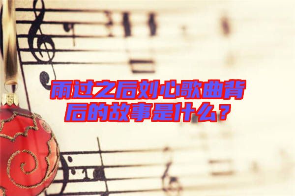 雨過之后劉心歌曲背后的故事是什么？