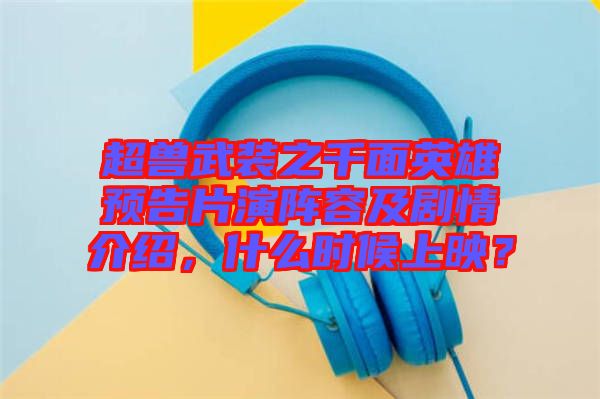 超獸武裝之千面英雄預(yù)告片演陣容及劇情介紹，什么時(shí)候上映？