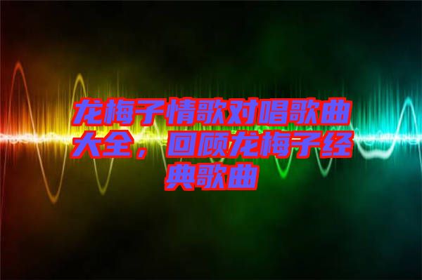 龍梅子情歌對唱歌曲大全，回顧龍梅子經典歌曲