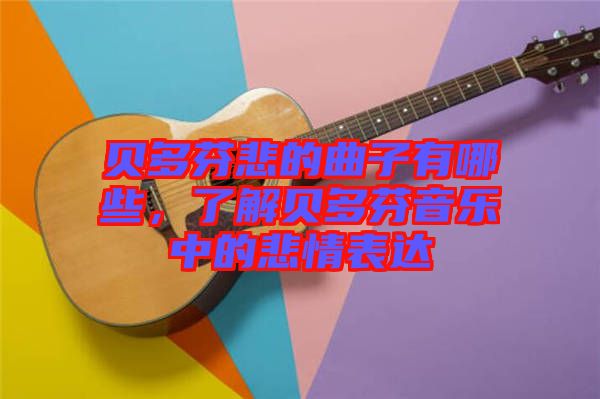 貝多芬悲的曲子有哪些，了解貝多芬音樂中的悲情表達(dá)